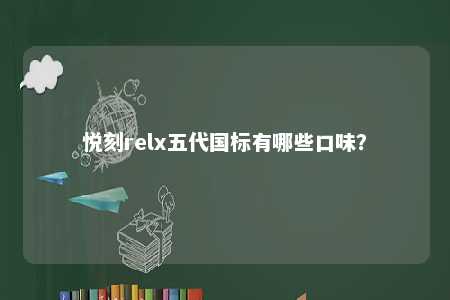 悦刻relx五代国标有哪些口味？ 